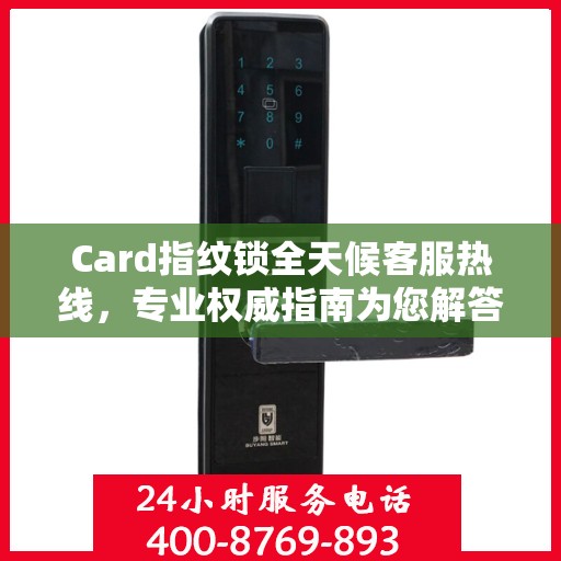 Card指纹锁全天候客服热线，专业权威指南为您解答疑惑