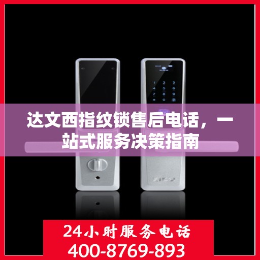 达文西指纹锁售后电话，一站式服务决策指南