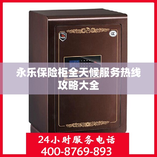 永乐保险柜全天候服务热线攻略大全