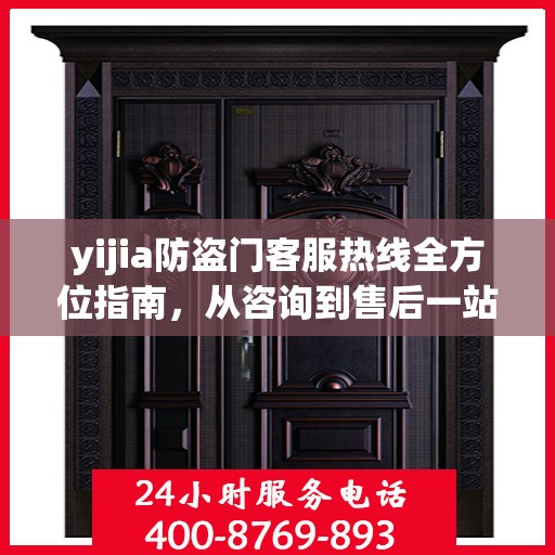 yijia防盗门客服热线全方位指南，从咨询到售后一站式服务攻略