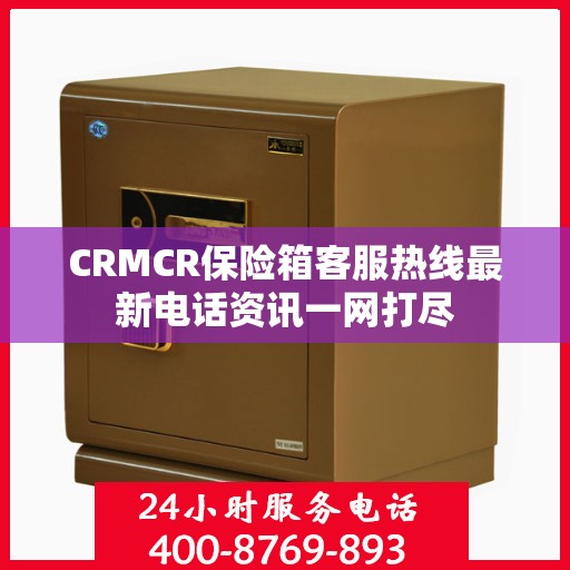 CRMCR保险箱客服热线最新电话资讯一网打尽