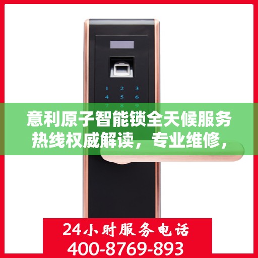 意利原子智能锁全天候服务热线权威解读，专业维修，保障您的安全锁具无忧