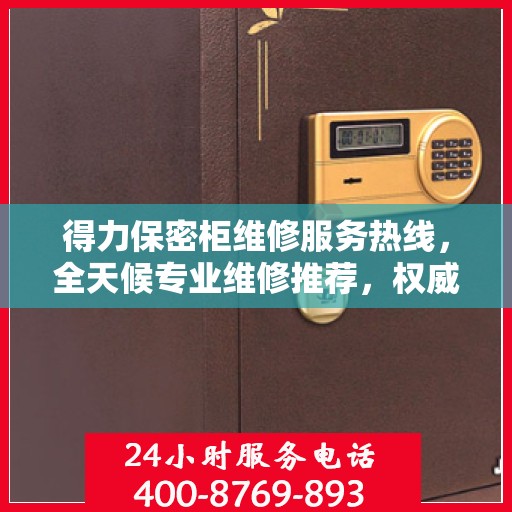 得力保密柜维修服务热线，全天候专业维修推荐，权威推荐！