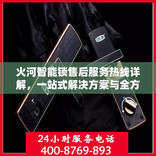 火河智能锁售后服务热线详解，一站式解决方案与全方位支持