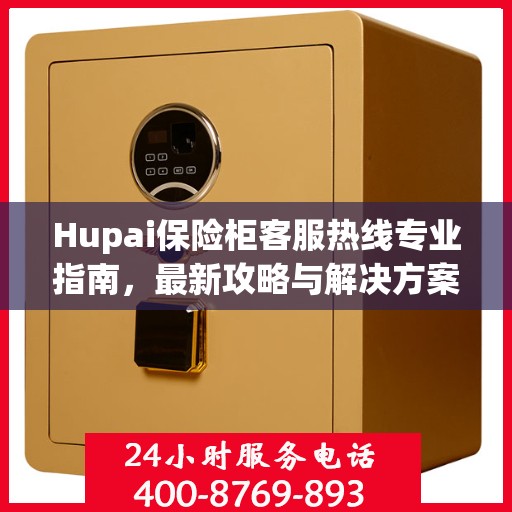 Hupai保险柜客服热线专业指南，最新攻略与解决方案