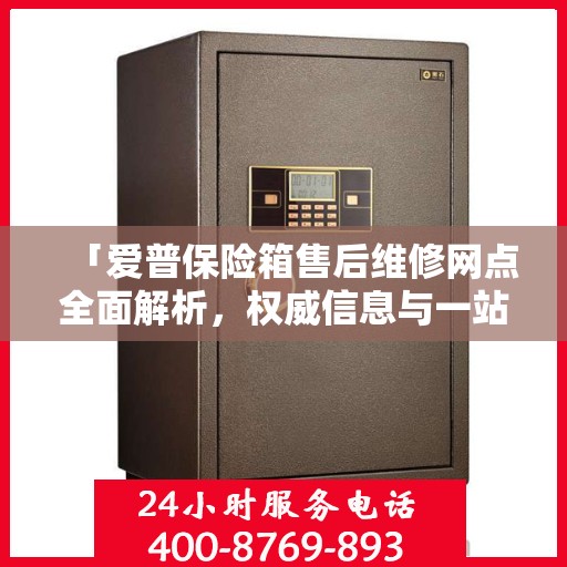 「爱普保险箱售后维修网点全面解析，权威信息与一站式服务」