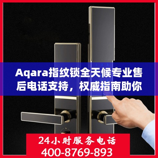 Aqara指纹锁全天候专业售后电话支持，权威指南助你无忧解决问题！
