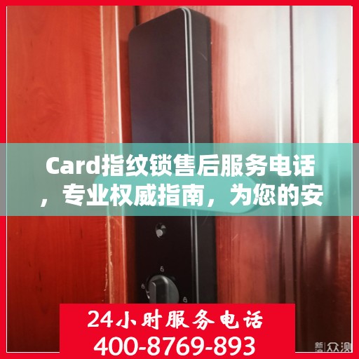 Card指纹锁售后服务电话，专业权威指南，为您的安全保驾护航！