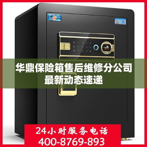 华鼎保险箱售后维修分公司最新动态速递