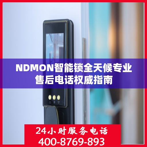 NDMON智能锁全天候专业售后电话权威指南