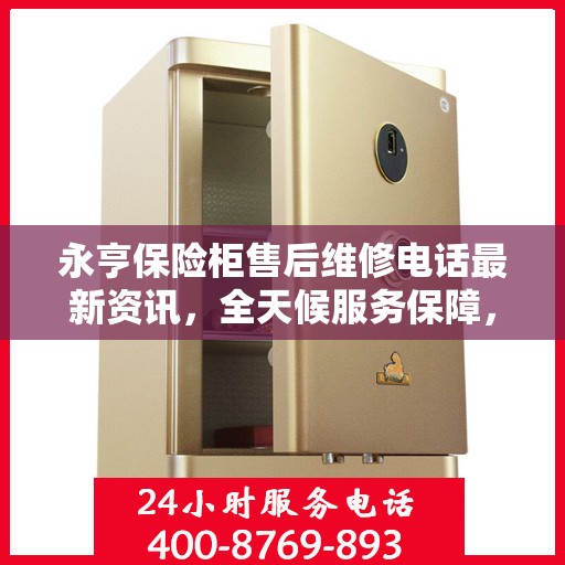永亨保险柜售后维修电话最新资讯，全天候服务保障，让您无忧使用保险柜