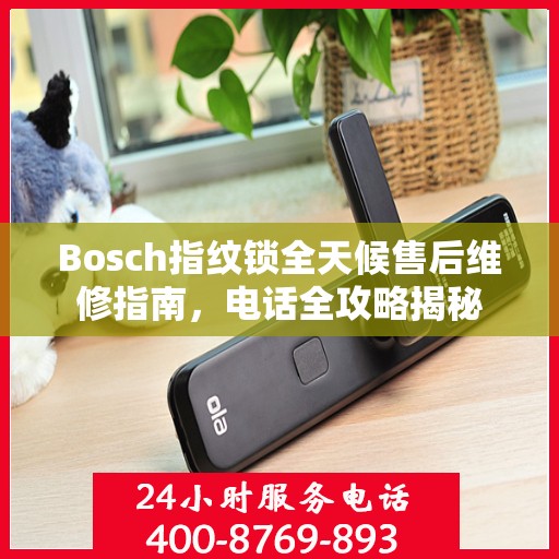Bosch指纹锁全天候售后维修指南，电话全攻略揭秘