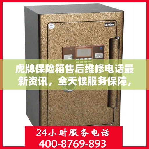 虎牌保险箱售后维修电话最新资讯，全天候服务保障，让您无忧！