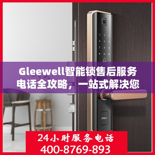 Gleewell智能锁售后服务电话全攻略，一站式解决您的售后需求