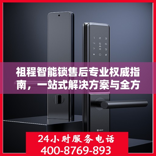 祖程智能锁售后专业权威指南，一站式解决方案与全方位服务体验