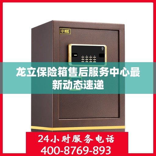 龙立保险箱售后服务中心最新动态速递