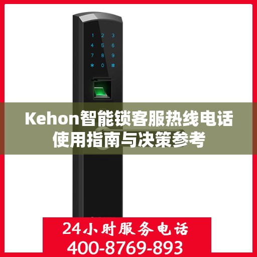 Kehon智能锁客服热线电话使用指南与决策参考