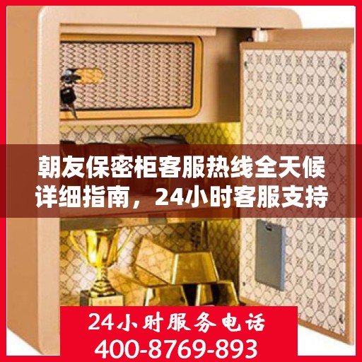 朝友保密柜客服热线全天候详细指南，24小时客服支持全面攻略