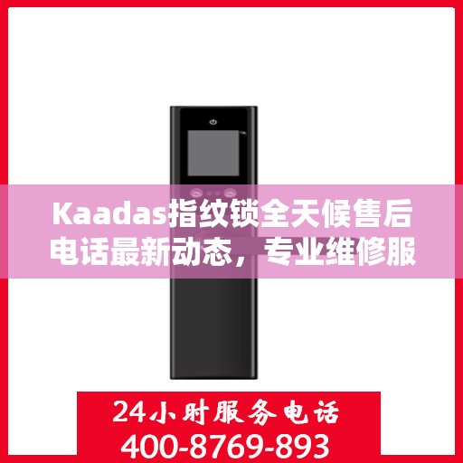 Kaadas指纹锁全天候售后电话最新动态，专业维修服务，保障用户安全