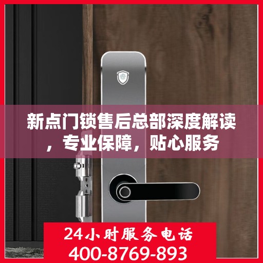 新点门锁售后总部深度解读，专业保障，贴心服务