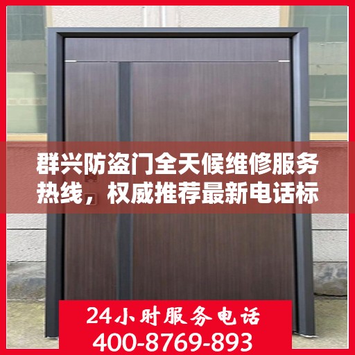 群兴防盗门全天候维修服务热线，权威推荐最新电话标识