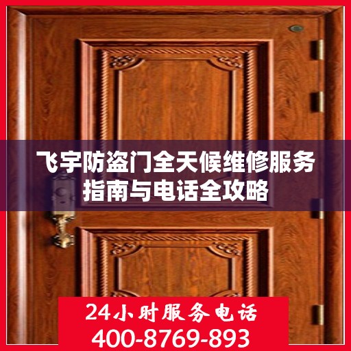飞宇防盗门全天候维修服务指南与电话全攻略