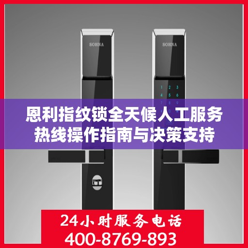 恩利指纹锁全天候人工服务热线操作指南与决策支持