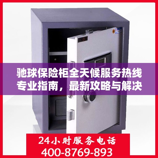 驰球保险柜全天候服务热线专业指南，最新攻略与解决方案