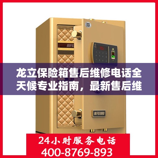 龙立保险箱售后维修电话全天候专业指南，最新售后维修攻略与电话汇总