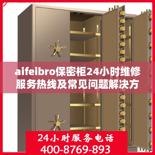 aifeibro保密柜24小时维修服务热线及常见问题解决方案全攻略