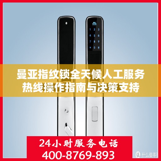 曼亚指纹锁全天候人工服务热线操作指南与决策支持