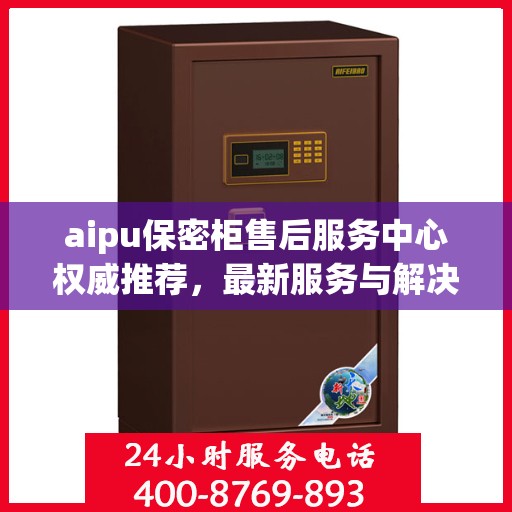 aipu保密柜售后服务中心权威推荐，最新服务与解决方案