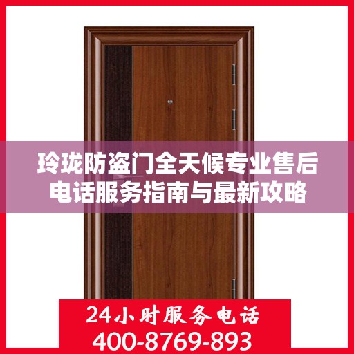 玲珑防盗门全天候专业售后电话服务指南与最新攻略