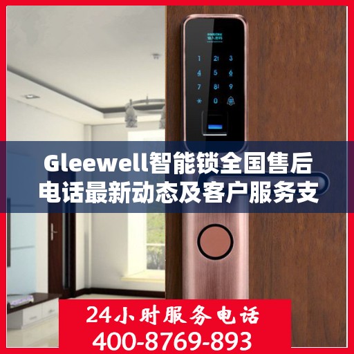 Gleewell智能锁全国售后电话最新动态及客户服务支持一览