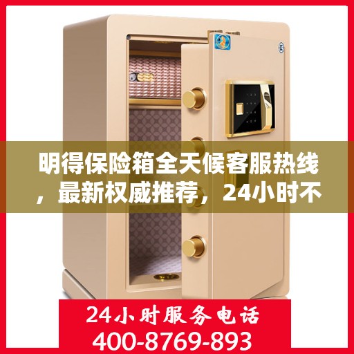 明得保险箱全天候客服热线，最新权威推荐，24小时不打烊服务