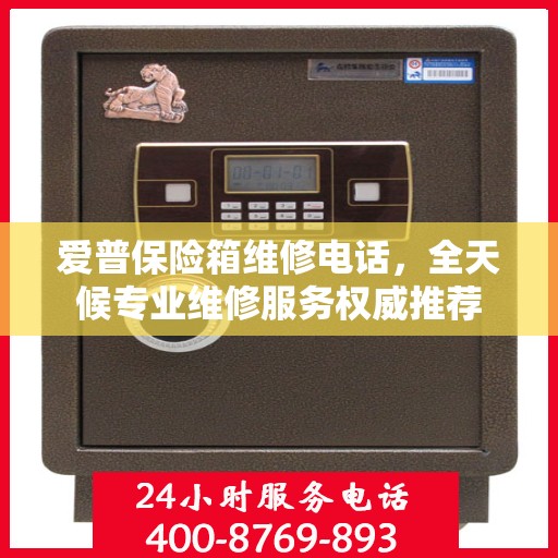 爱普保险箱维修电话，全天候专业维修服务权威推荐