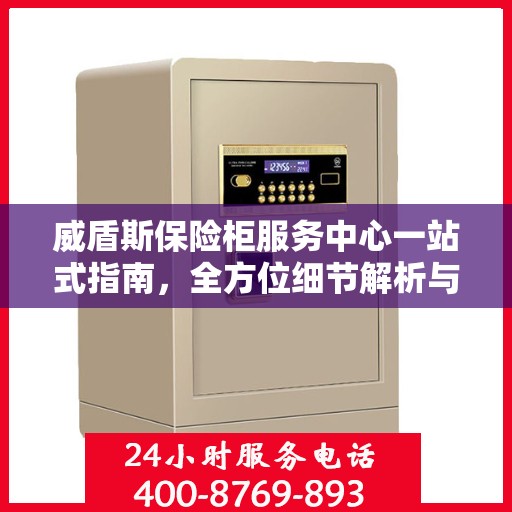 威盾斯保险柜服务中心一站式指南，全方位细节解析与攻略