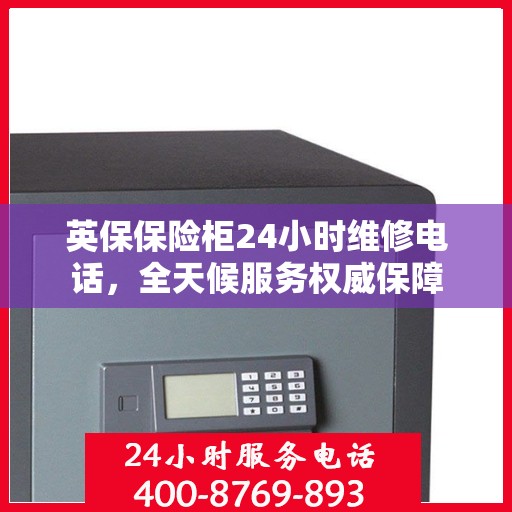 英保保险柜24小时维修电话，全天候服务权威保障