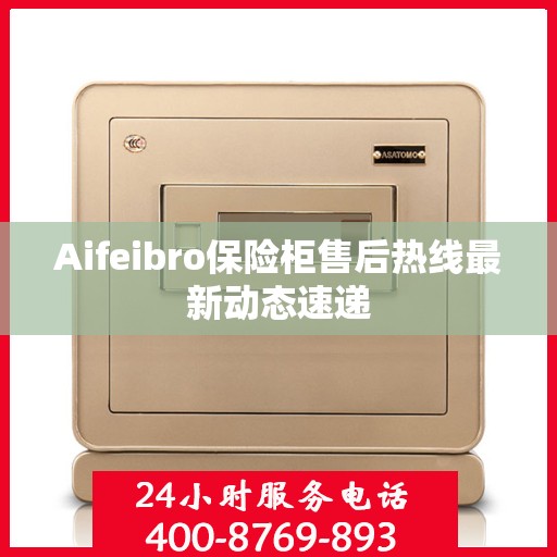 Aifeibro保险柜售后热线最新动态速递