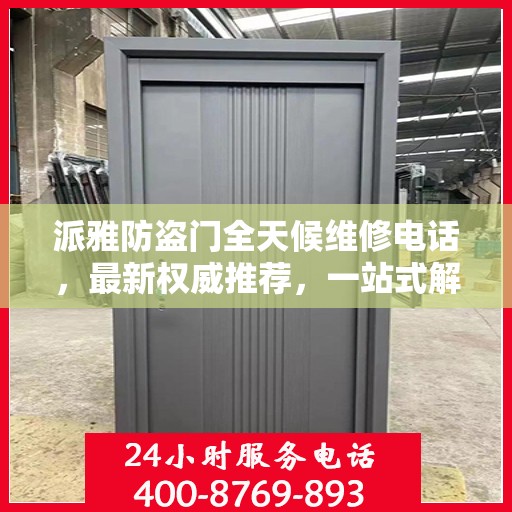 派雅防盗门全天候维修电话，最新权威推荐，一站式解决您的维修需求