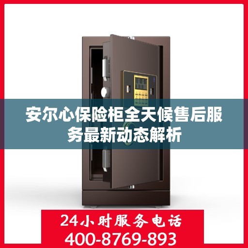 安尔心保险柜全天候售后服务最新动态解析