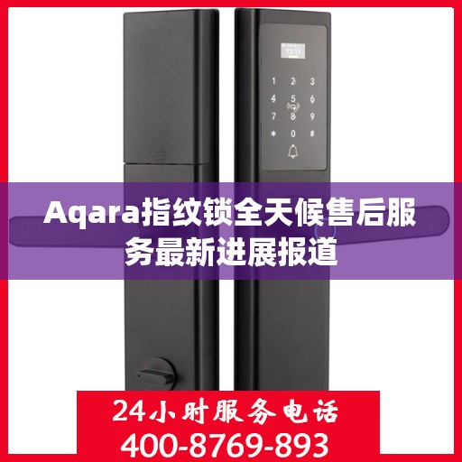 Aqara指纹锁全天候售后服务最新进展报道