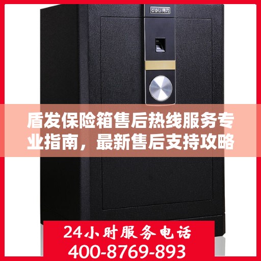 盾发保险箱售后热线服务专业指南，最新售后支持攻略