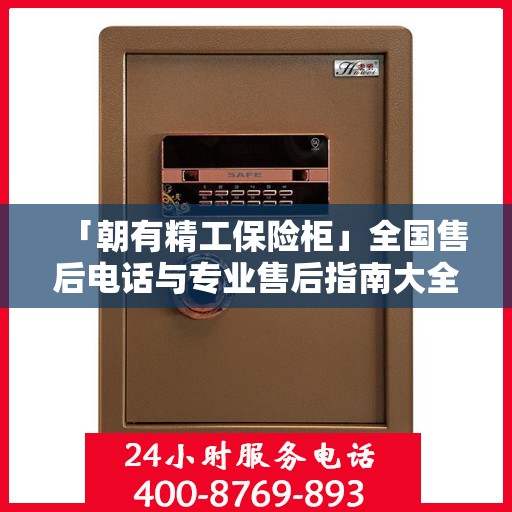 「朝有精工保险柜」全国售后电话与专业售后指南大全最新攻略