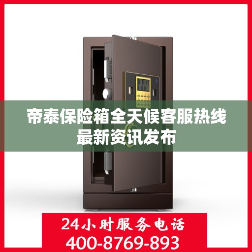 帝泰保险箱全天候客服热线最新资讯发布