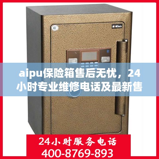 aipu保险箱售后无忧，24小时专业维修电话及最新售后指南