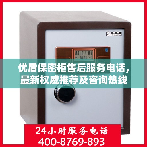 优盾保密柜售后服务电话，最新权威推荐及咨询热线