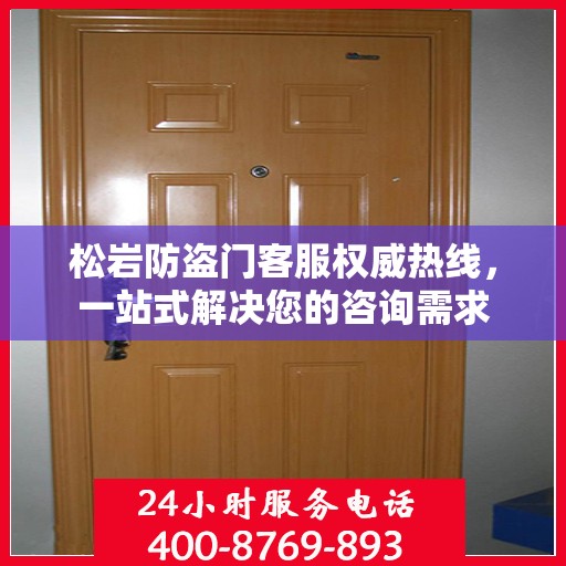 松岩防盗门客服权威热线，一站式解决您的咨询需求