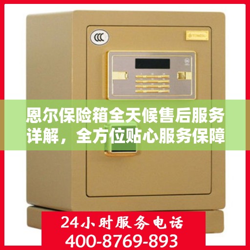 恩尔保险箱全天候售后服务详解，全方位贴心服务保障您的安全需求