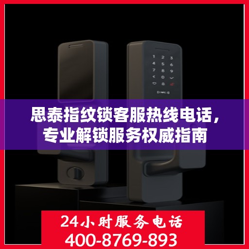 思泰指纹锁客服热线电话，专业解锁服务权威指南